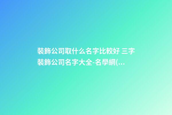 裝飾公司取什么名字比較好 三字裝飾公司名字大全-名學網(wǎng)-第1張-公司起名-玄機派